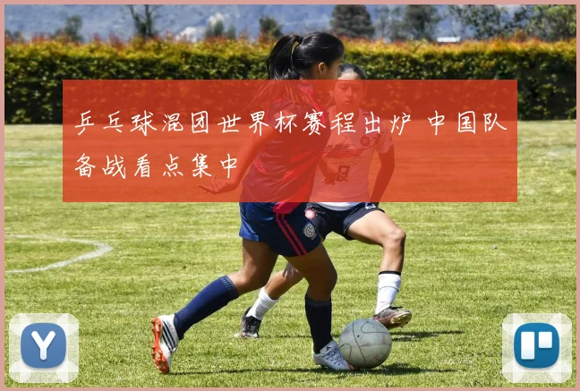 乒乓球混团世界杯赛程出炉 中国队备战看点集中
