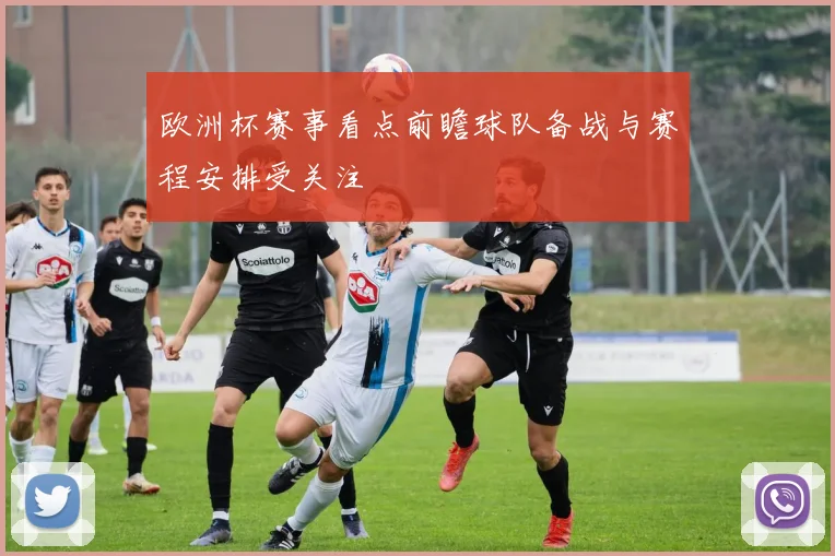欧洲杯赛事看点前瞻球队备战与赛程安排受关注