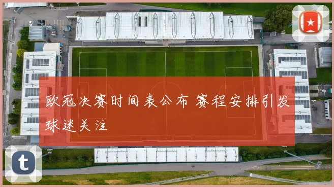 欧冠决赛时间表公布 赛程安排引发球迷关注