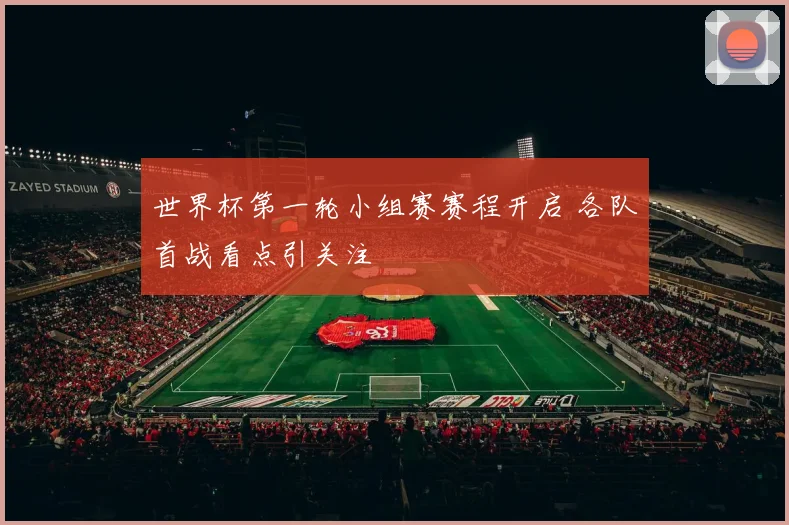 世界杯第一轮小组赛赛程开启 各队首战看点引关注