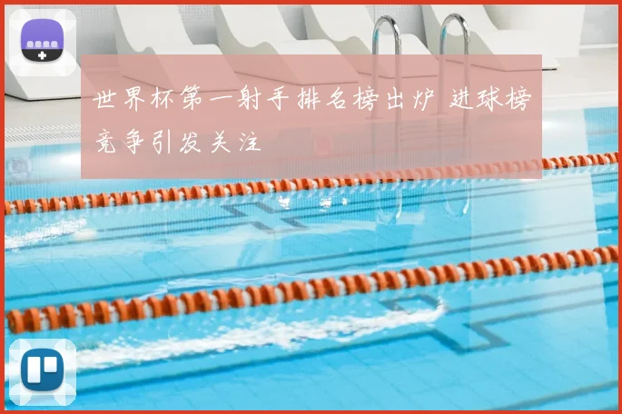 世界杯第一射手排名榜出炉 进球榜竞争引发关注