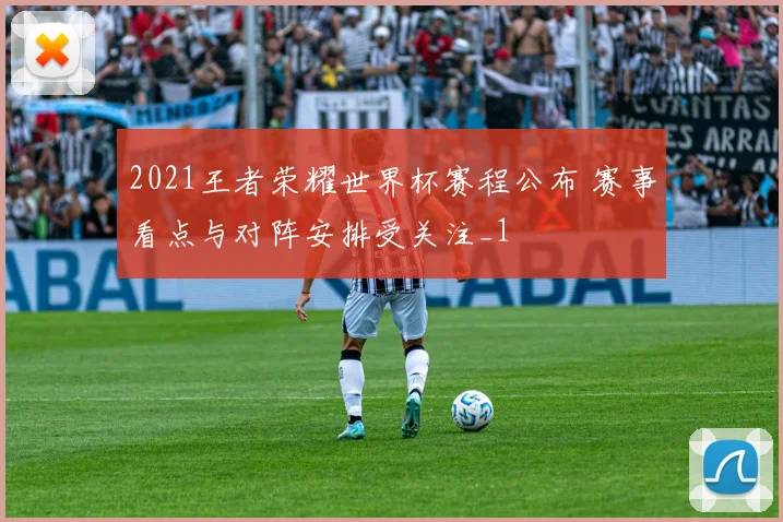 2021王者荣耀世界杯赛程公布 赛事看点与对阵安排受关注_1