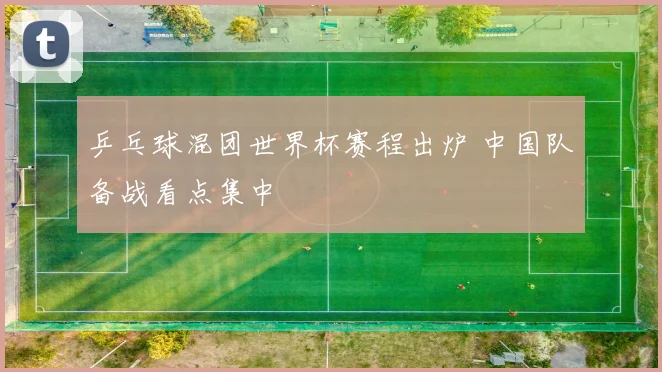 乒乓球混团世界杯赛程出炉 中国队备战看点集中