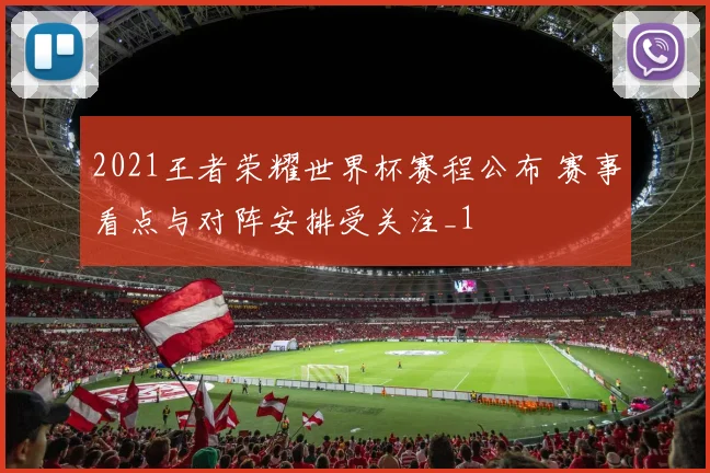 2021王者荣耀世界杯赛程公布 赛事看点与对阵安排受关注_1