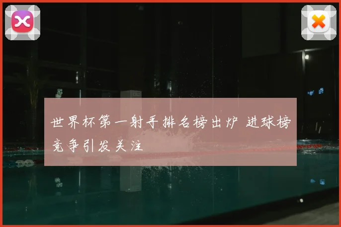 世界杯第一射手排名榜出炉 进球榜竞争引发关注