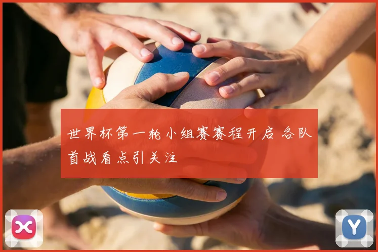 世界杯第一轮小组赛赛程开启 各队首战看点引关注