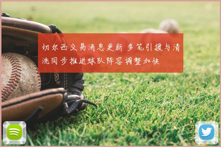 切尔西交易消息更新 多笔引援与清洗同步推进球队阵容调整加快