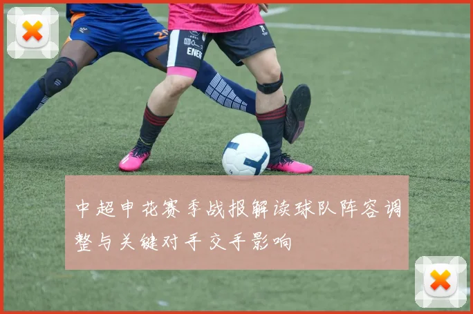 中超申花赛季战报解读球队阵容调整与关键对手交手影响