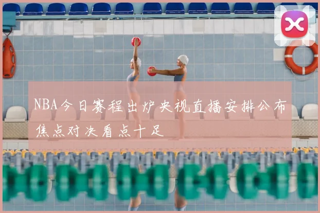 NBA今日赛程出炉央视直播安排公布焦点对决看点十足