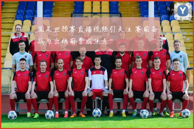国足世预赛直播视频引关注 赛前备战与出线前景成焦点