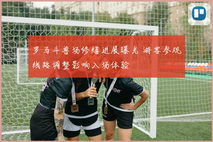 罗马斗兽场修缮进展曝光 游客参观线路调整影响入场体验