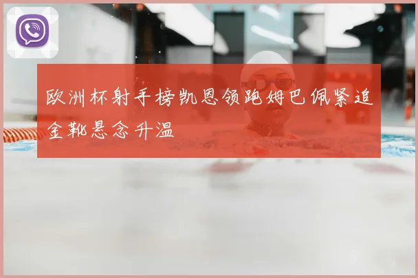 欧洲杯射手榜凯恩领跑姆巴佩紧追金靴悬念升温