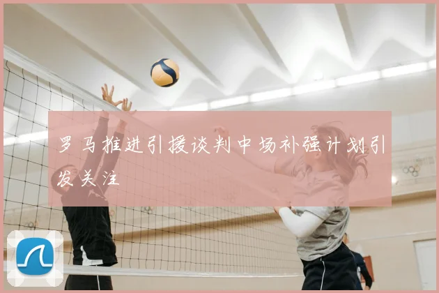 罗马推进引援谈判中场补强计划引发关注