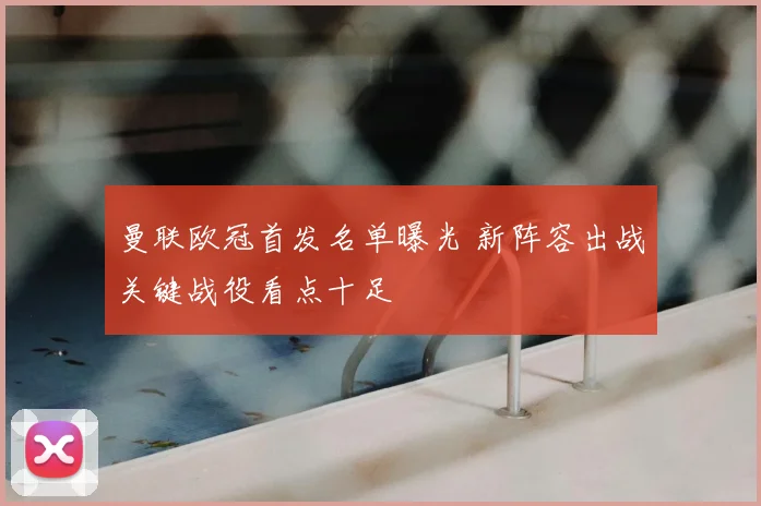 曼联欧冠首发名单曝光 新阵容出战关键战役看点十足