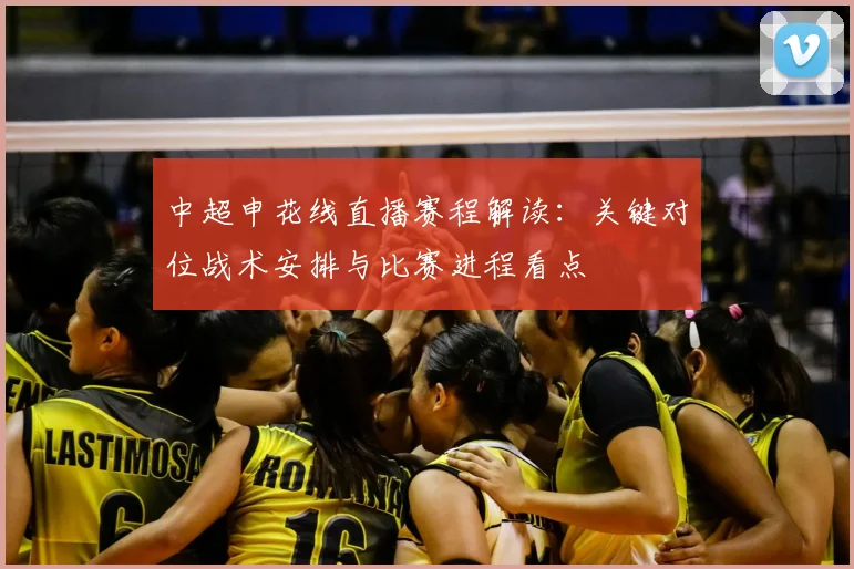 中超申花线直播赛程解读：关键对位战术安排与比赛进程看点