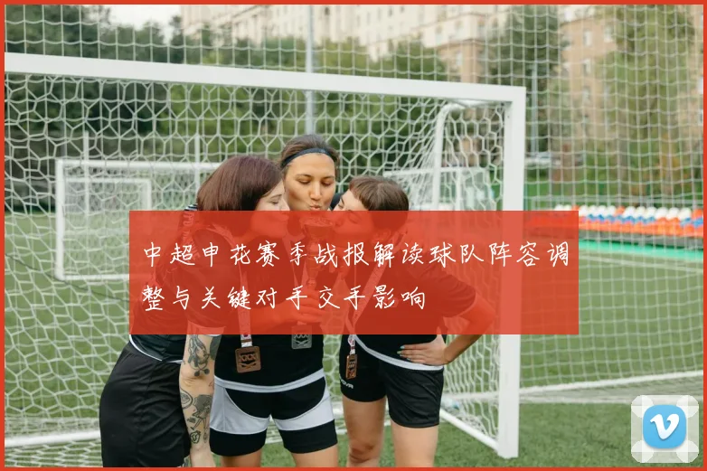 中超申花赛季战报解读球队阵容调整与关键对手交手影响