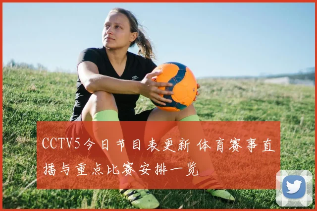 CCTV5今日节目表更新 体育赛事直播与重点比赛安排一览