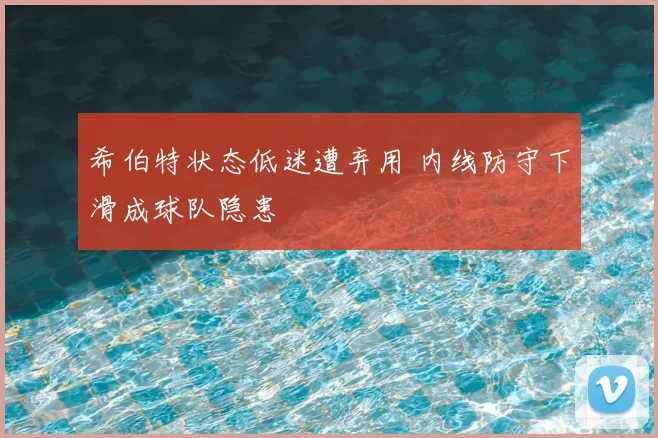 希伯特状态低迷遭弃用 内线防守下滑成球队隐患