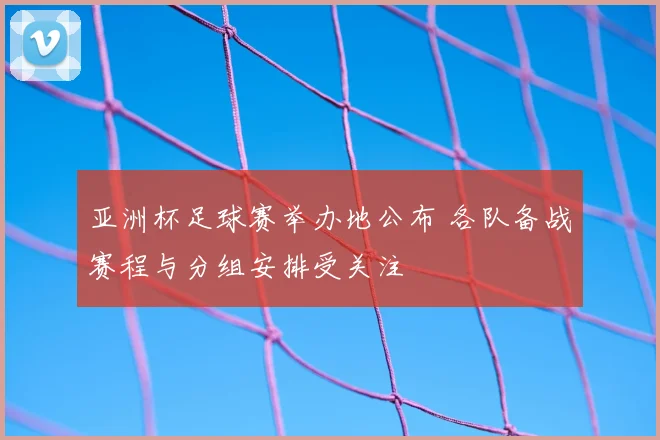 亚洲杯足球赛举办地公布 各队备战赛程与分组安排受关注