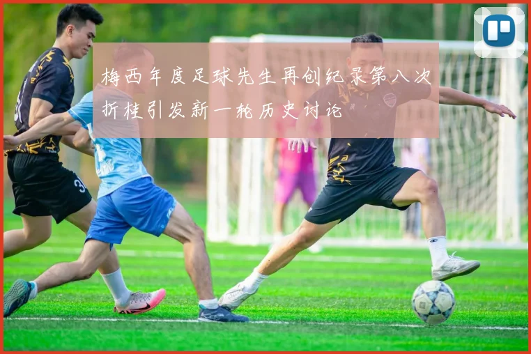梅西年度足球先生再创纪录第八次折桂引发新一轮历史讨论