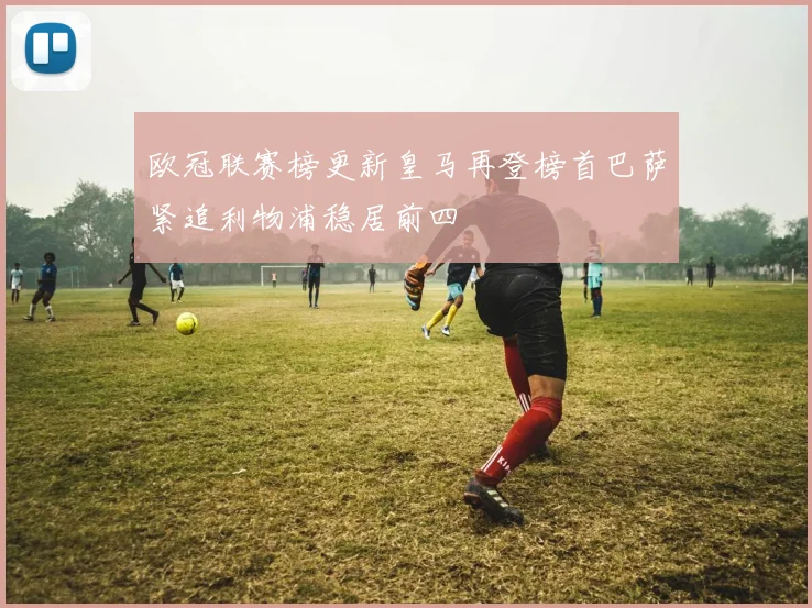 欧冠联赛榜更新皇马再登榜首巴萨紧追利物浦稳居前四