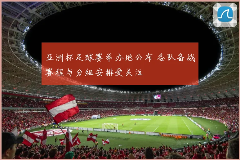 亚洲杯足球赛举办地公布 各队备战赛程与分组安排受关注