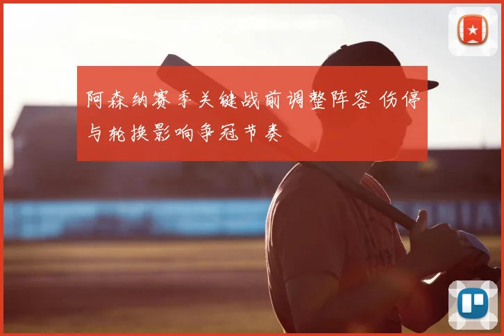 阿森纳赛季关键战前调整阵容 伤停与轮换影响争冠节奏