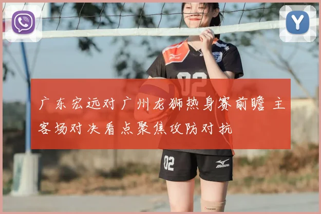 广东宏远对广州龙狮热身赛前瞻 主客场对决看点聚焦攻防对抗