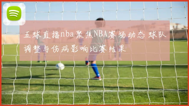 五球直播nba聚焦NBA赛场动态 球队调整与伤病影响比赛结果