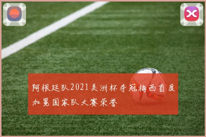 阿根廷队2021美洲杯夺冠梅西首度加冕国家队大赛荣誉