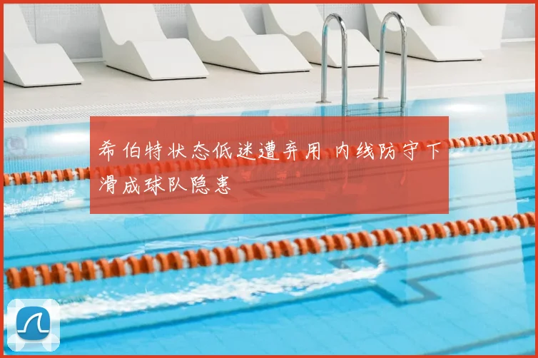 希伯特状态低迷遭弃用 内线防守下滑成球队隐患