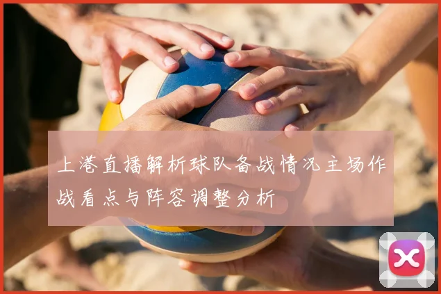 上港直播解析球队备战情况主场作战看点与阵容调整分析