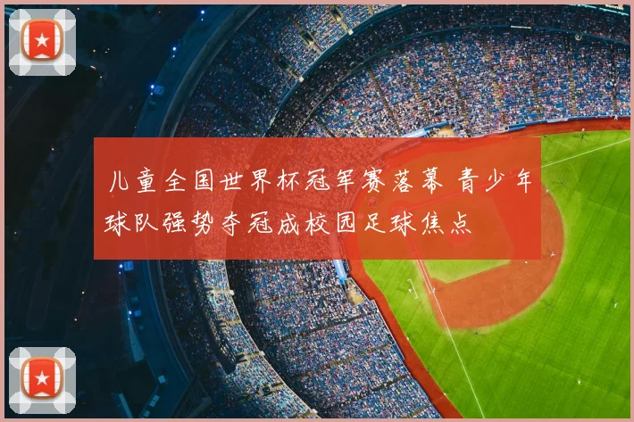 儿童全国世界杯冠军赛落幕 青少年球队强势夺冠成校园足球焦点