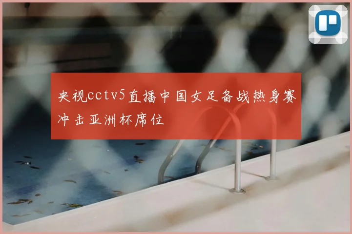 央视cctv5直播中国女足备战热身赛冲击亚洲杯席位