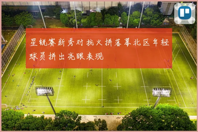 星锐赛新秀对抗火拼落幕北区年轻球员拼出亮眼表现