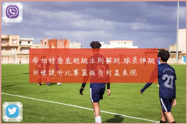 希伯特垂直起跳法则解析 球员弹跳训练提升比赛篮板与封盖表现