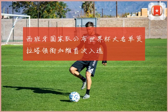 西班牙国家队公布世界杯大名单莫拉塔领衔加维首次入选