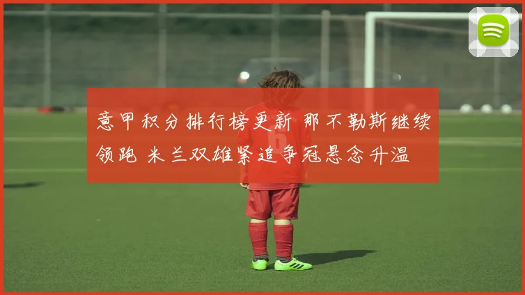 意甲积分排行榜更新 那不勒斯继续领跑 米兰双雄紧追争冠悬念升温