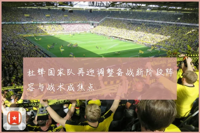 杜锋国家队再迎调整备战新阶段阵容与战术成焦点