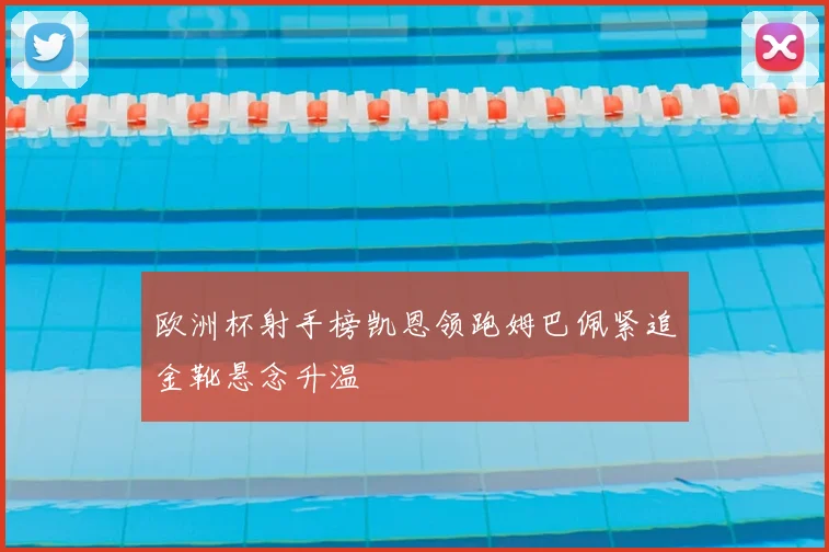 欧洲杯射手榜凯恩领跑姆巴佩紧追金靴悬念升温