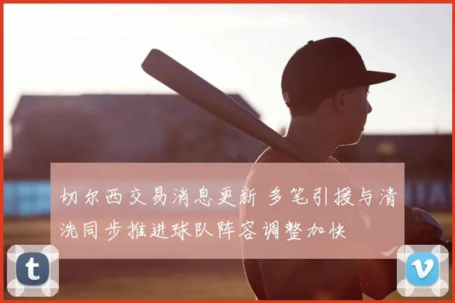 切尔西交易消息更新 多笔引援与清洗同步推进球队阵容调整加快