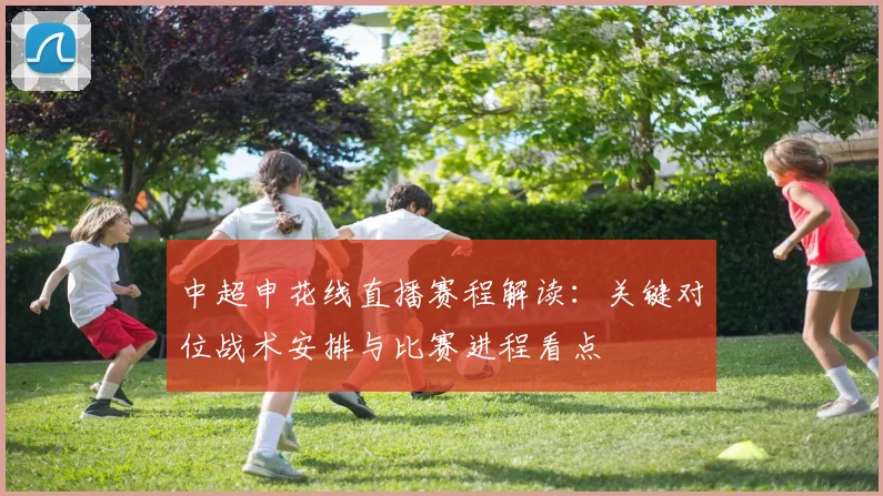 中超申花线直播赛程解读：关键对位战术安排与比赛进程看点
