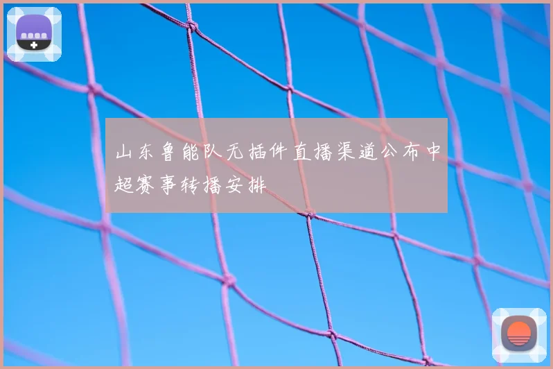 山东鲁能队无插件直播渠道公布中超赛事转播安排