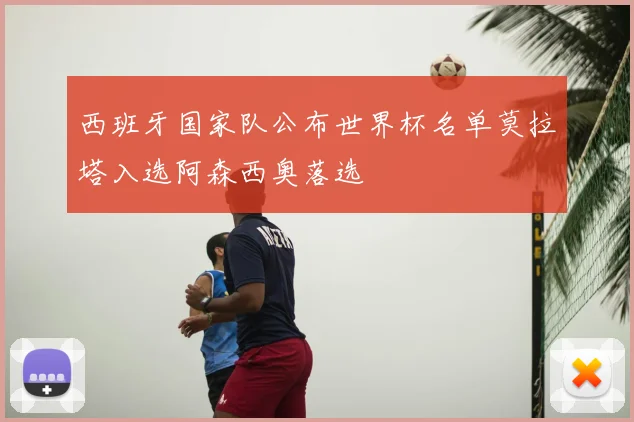 西班牙国家队公布世界杯名单莫拉塔入选阿森西奥落选