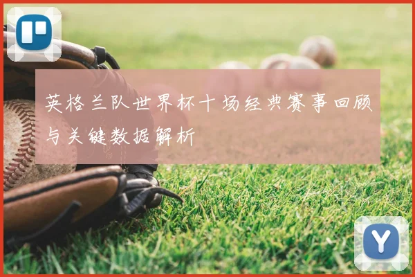 英格兰队世界杯十场经典赛事回顾与关键数据解析