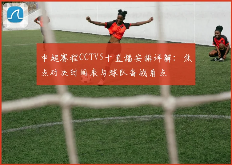 中超赛程CCTV5十直播安排详解：焦点对决时间表与球队备战看点