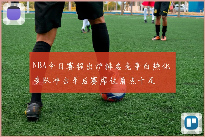 NBA今日赛程出炉排名竞争白热化 多队冲击季后赛席位看点十足
