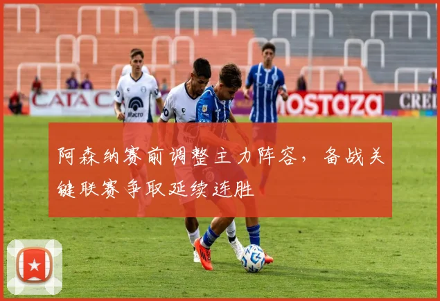 阿森纳赛前调整主力阵容，备战关键联赛争取延续连胜