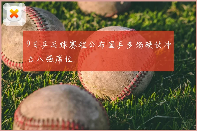 9日乒乓球赛程公布国乒多场硬仗冲击八强席位