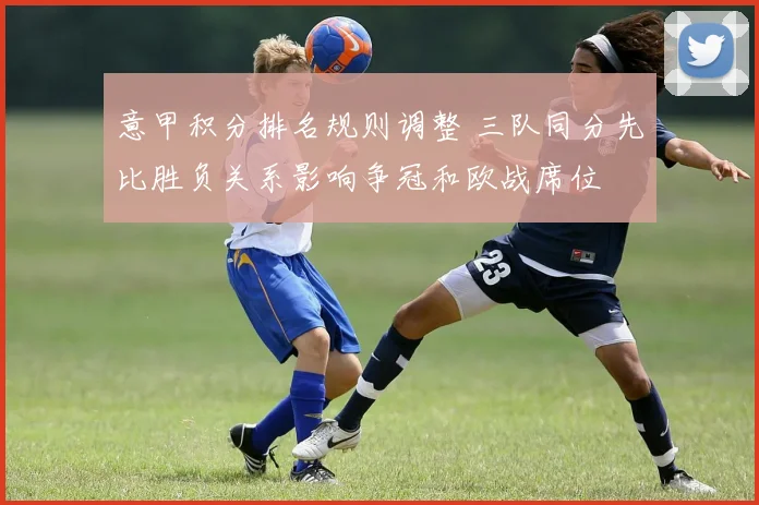 意甲积分排名规则调整 三队同分先比胜负关系影响争冠和欧战席位